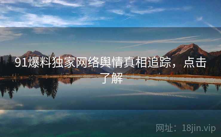 91爆料独家网络舆情真相追踪，点击了解
