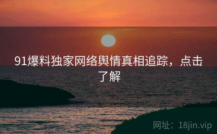 91爆料独家网络舆情真相追踪，点击了解