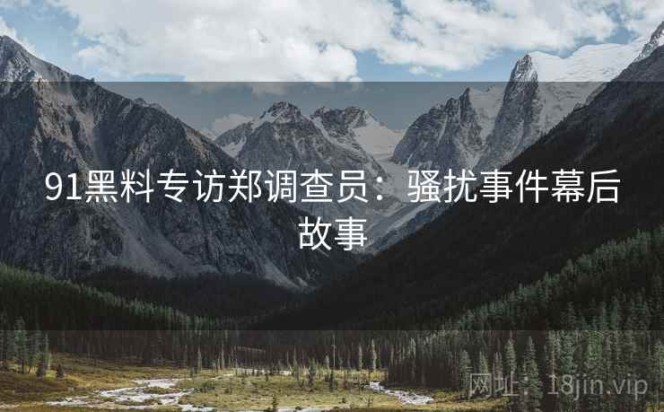 91黑料专访郑调查员：骚扰事件幕后故事