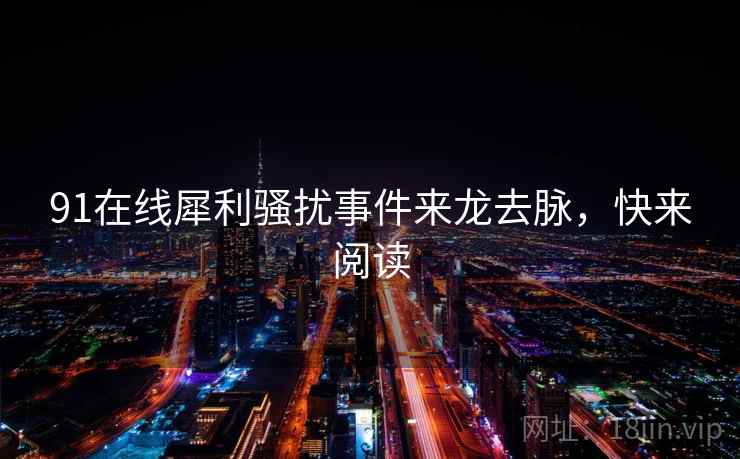 91在线犀利骚扰事件来龙去脉，快来阅读