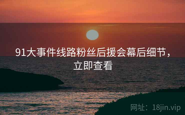 91大事件线路粉丝后援会幕后细节，立即查看