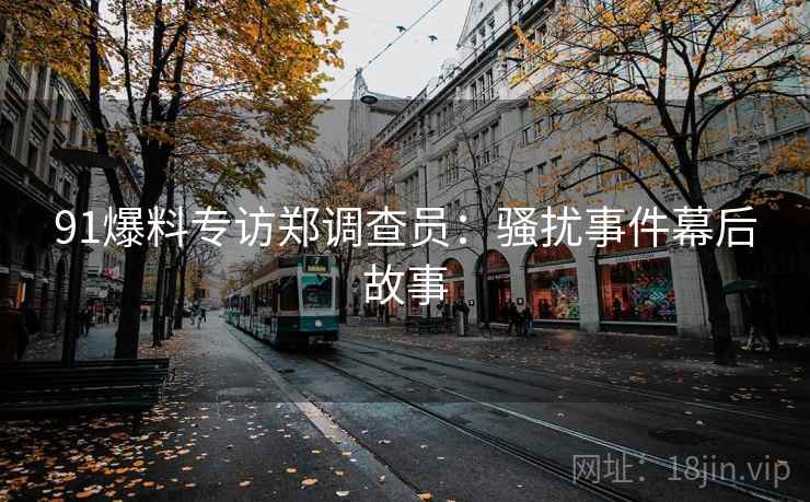 91爆料专访郑调查员：骚扰事件幕后故事