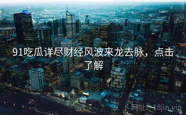 91吃瓜详尽财经风波来龙去脉，点击了解