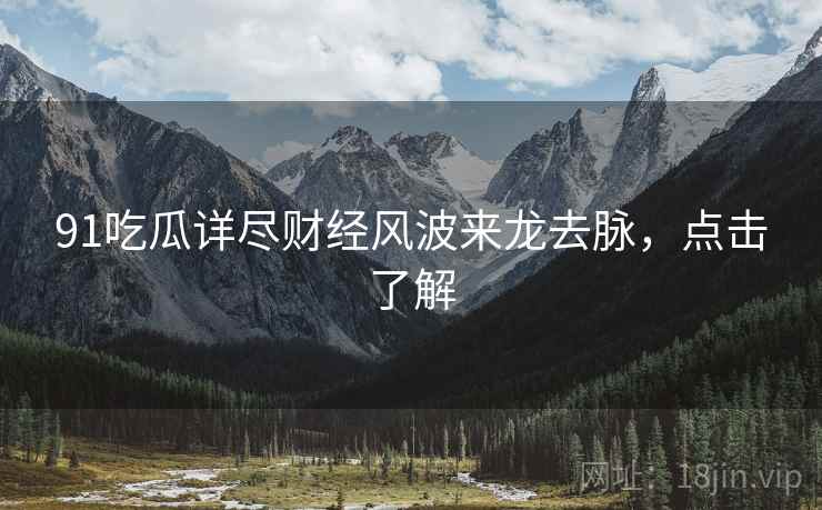 91吃瓜详尽财经风波来龙去脉，点击了解