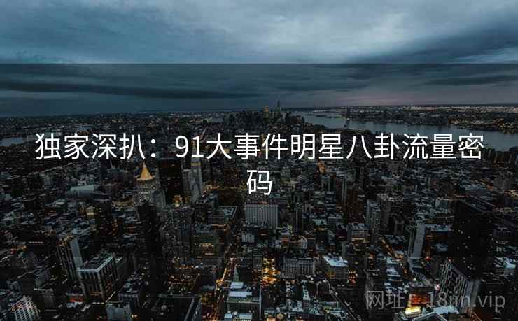 独家深扒：91大事件明星八卦流量密码