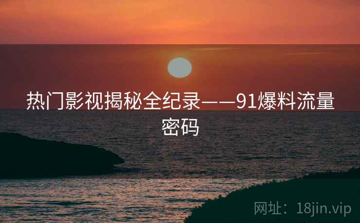热门影视揭秘全纪录——91爆料流量密码