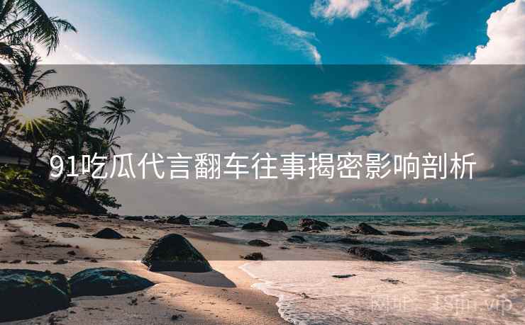 91吃瓜代言翻车往事揭密影响剖析
