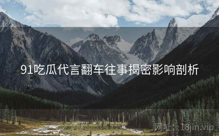 91吃瓜代言翻车往事揭密影响剖析