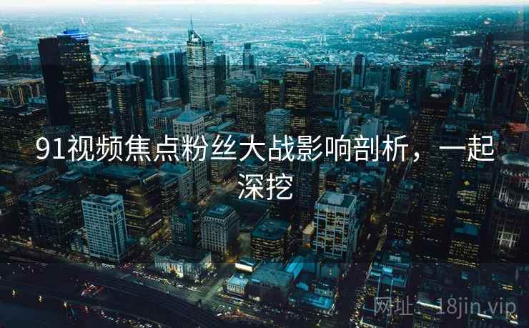 91视频焦点粉丝大战影响剖析，一起深挖