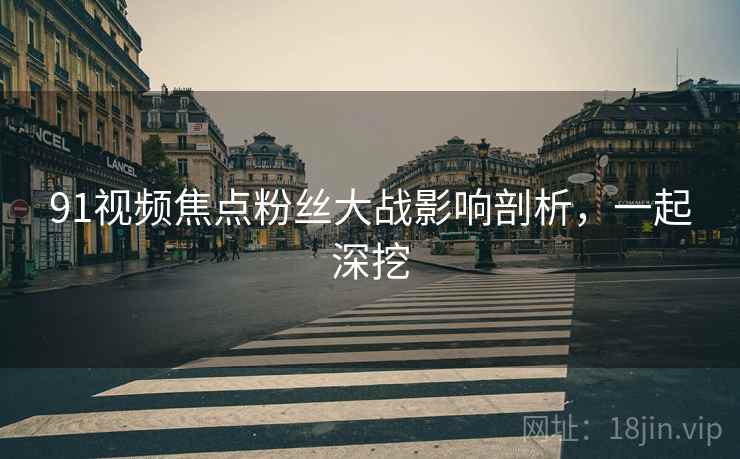 91视频焦点粉丝大战影响剖析，一起深挖