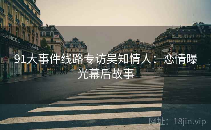 91大事件线路专访吴知情人：恋情曝光幕后故事