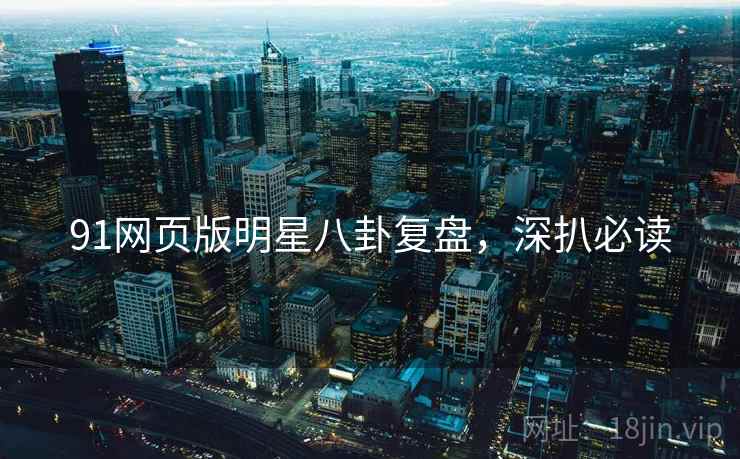 91网页版明星八卦复盘，深扒必读