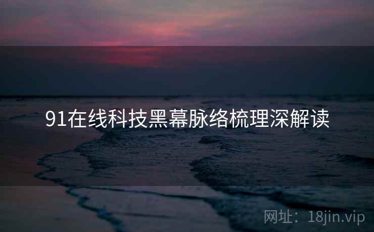 91在线科技黑幕脉络梳理深解读