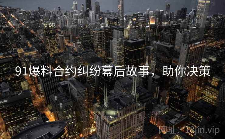 91爆料合约纠纷幕后故事，助你决策