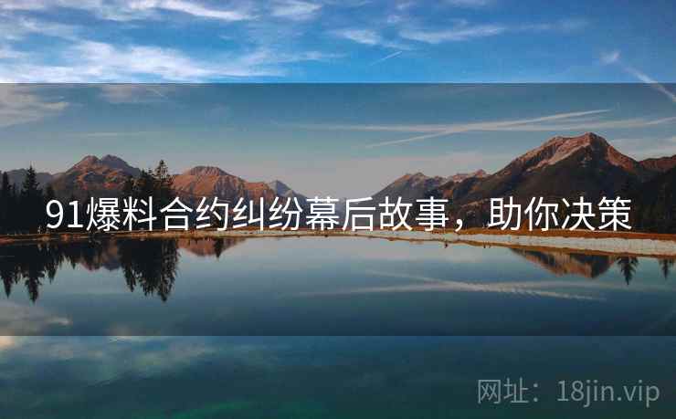 91爆料合约纠纷幕后故事，助你决策