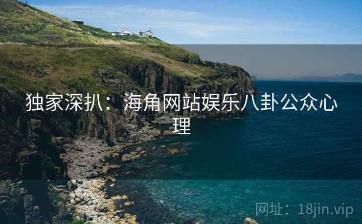 独家深扒：海角网站娱乐八卦公众心理