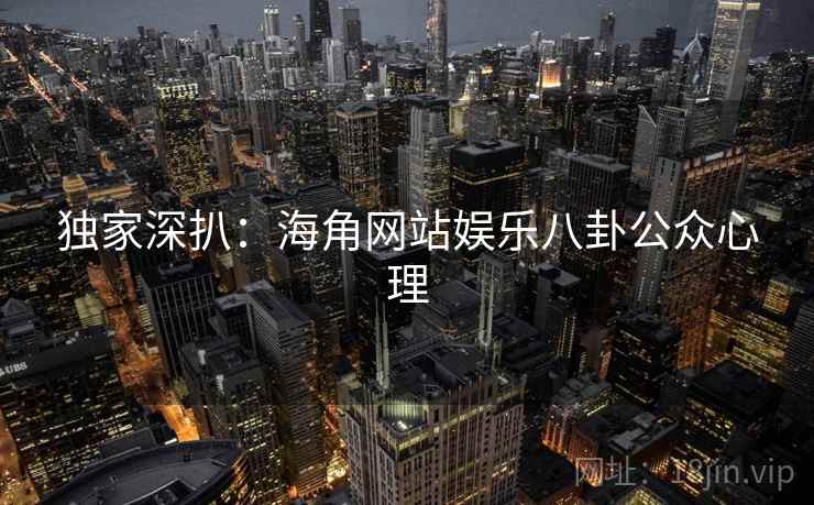 独家深扒：海角网站娱乐八卦公众心理