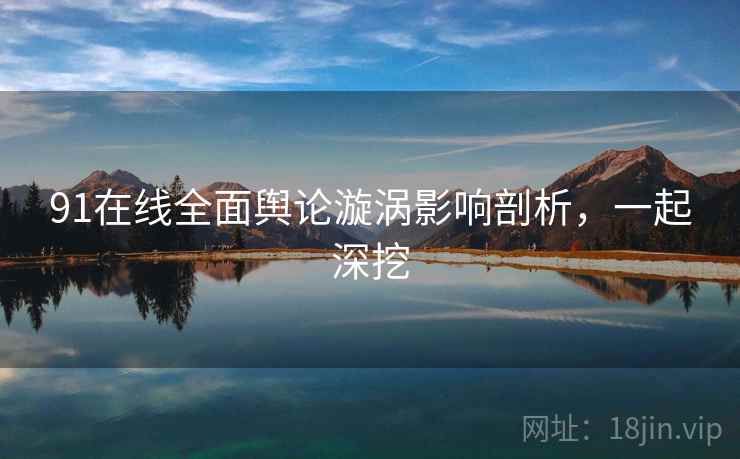 91在线全面舆论漩涡影响剖析，一起深挖