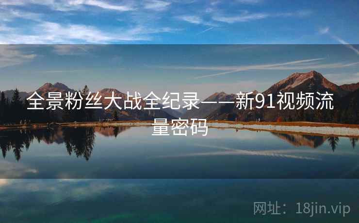 全景粉丝大战全纪录——新91视频流量密码