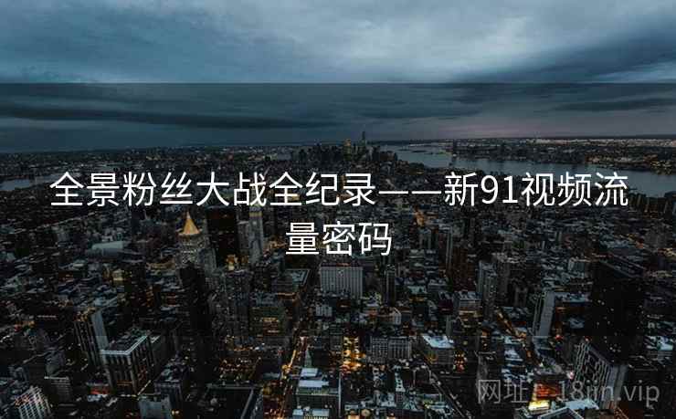全景粉丝大战全纪录——新91视频流量密码