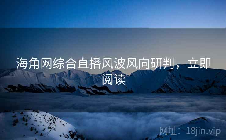 海角网综合直播风波风向研判，立即阅读