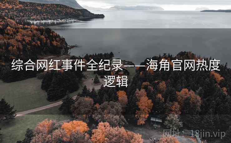 综合网红事件全纪录——海角官网热度逻辑