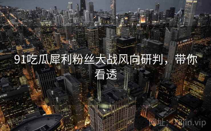 91吃瓜犀利粉丝大战风向研判，带你看透