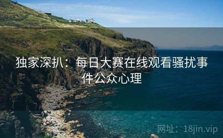 独家深扒：每日大赛在线观看骚扰事件公众心理