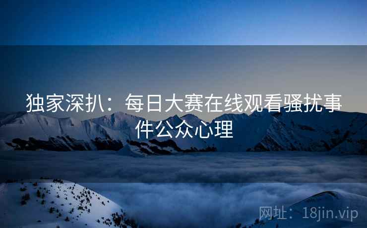 独家深扒：每日大赛在线观看骚扰事件公众心理