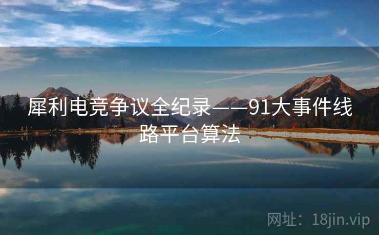 犀利电竞争议全纪录——91大事件线路平台算法