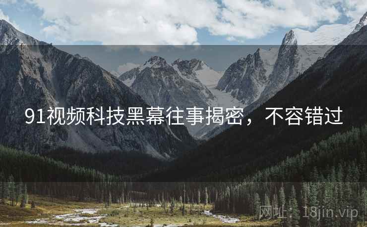 91视频科技黑幕往事揭密，不容错过