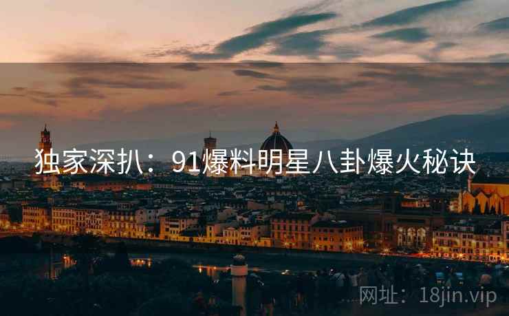 独家深扒：91爆料明星八卦爆火秘诀