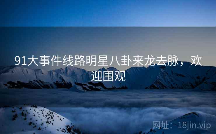 91大事件线路明星八卦来龙去脉，欢迎围观