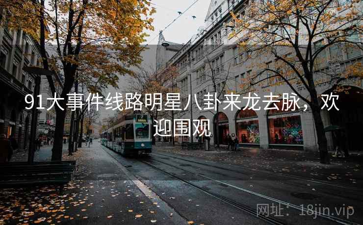 91大事件线路明星八卦来龙去脉，欢迎围观