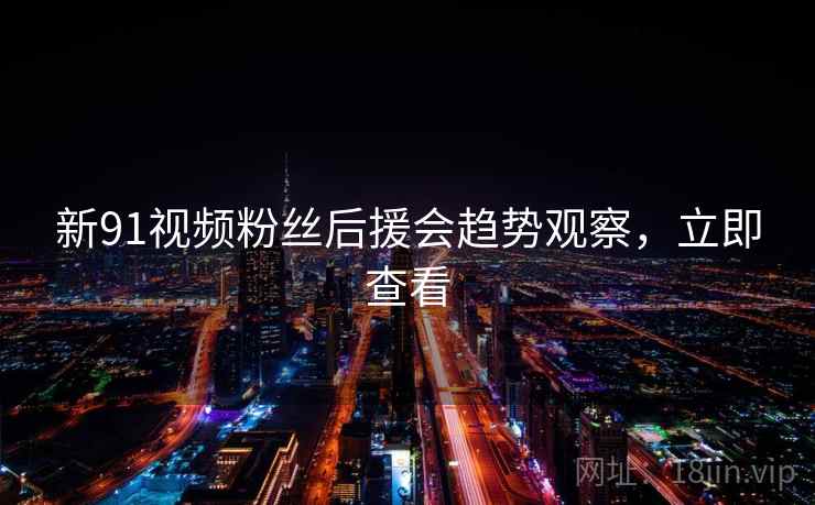 新91视频粉丝后援会趋势观察，立即查看