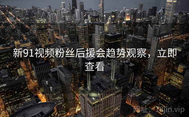 新91视频粉丝后援会趋势观察，立即查看