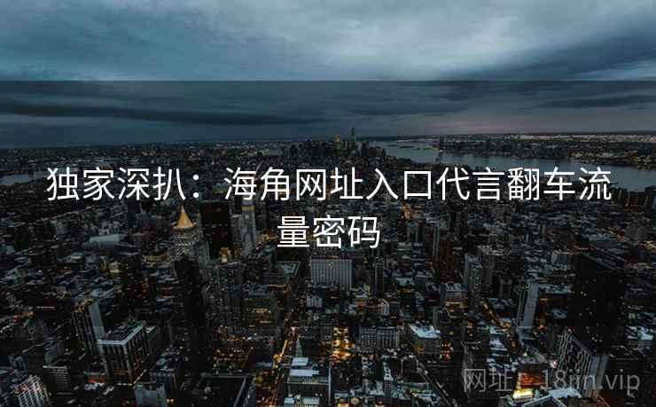 独家深扒：海角网址入口代言翻车流量密码