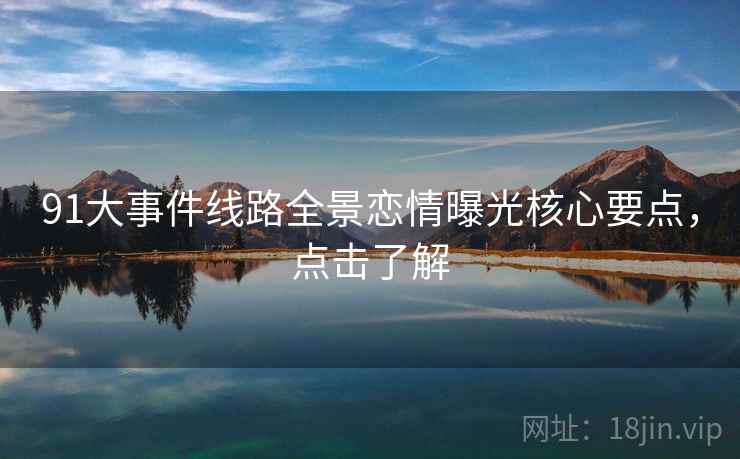 91大事件线路全景恋情曝光核心要点，点击了解