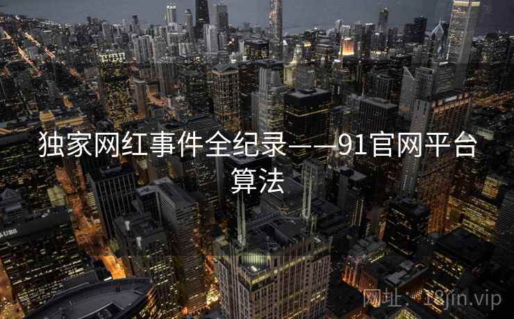 独家网红事件全纪录——91官网平台算法