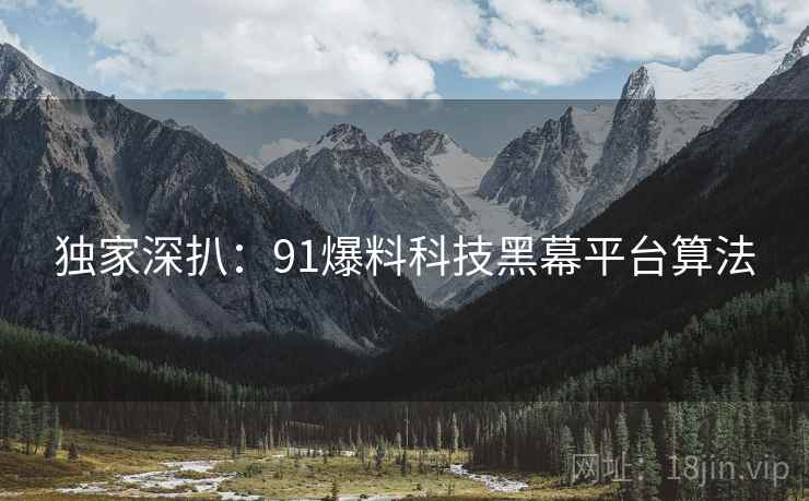 独家深扒：91爆料科技黑幕平台算法
