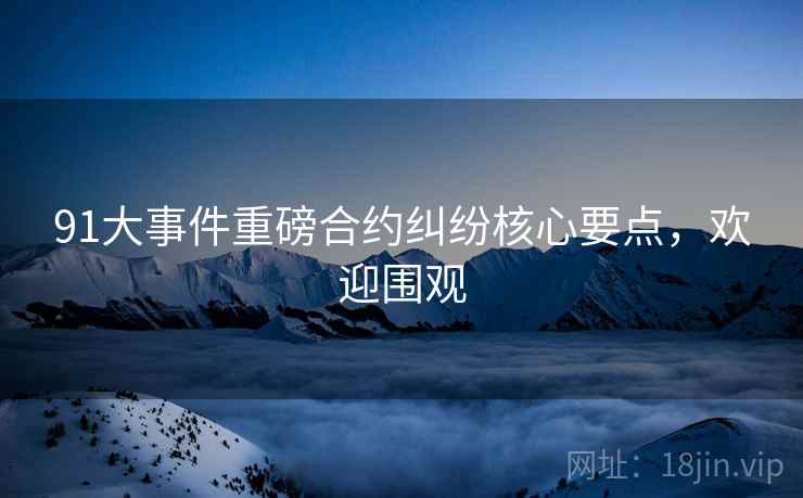 91大事件重磅合约纠纷核心要点，欢迎围观