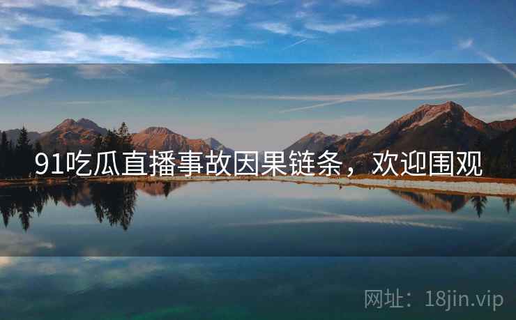 91吃瓜直播事故因果链条，欢迎围观