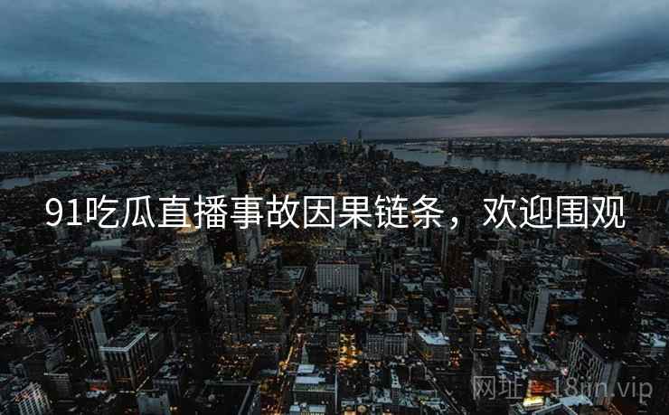 91吃瓜直播事故因果链条，欢迎围观