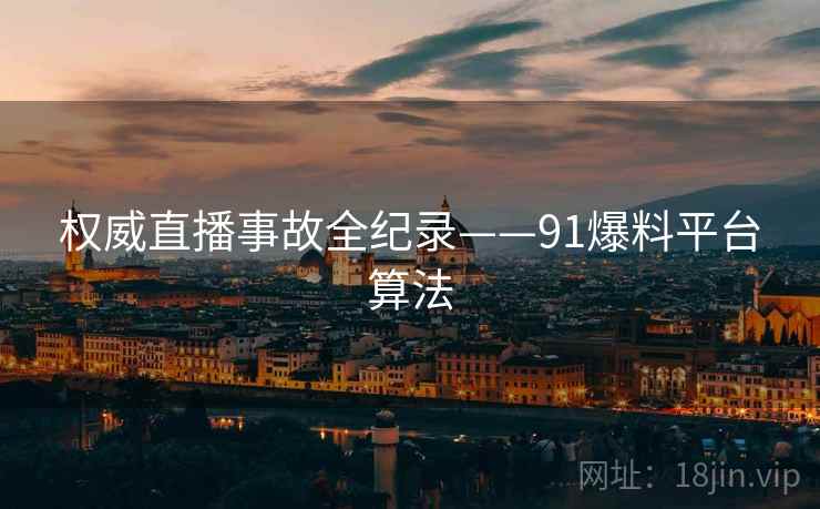 权威直播事故全纪录——91爆料平台算法