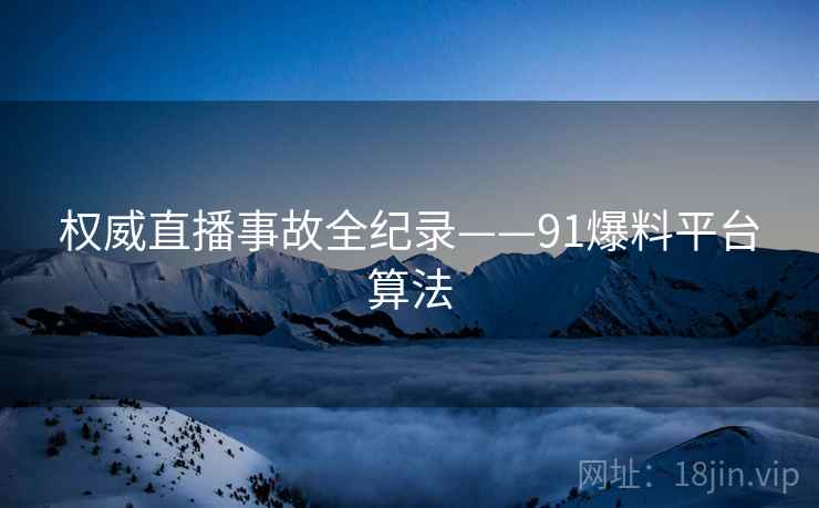 权威直播事故全纪录——91爆料平台算法