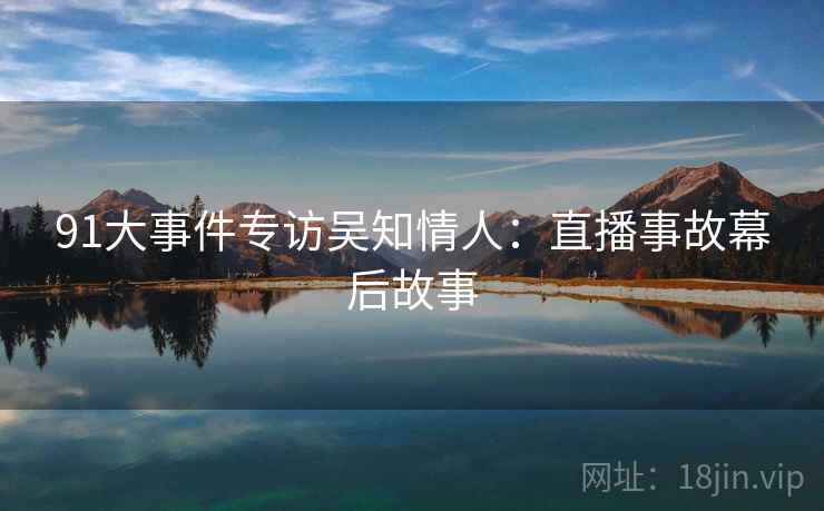 91大事件专访吴知情人：直播事故幕后故事