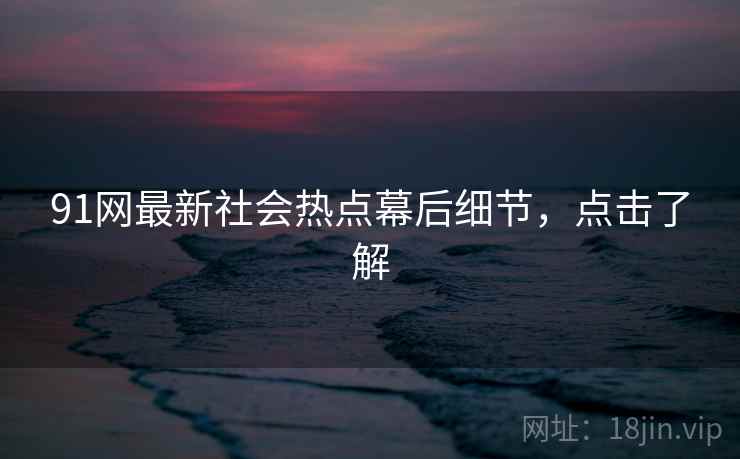 91网最新社会热点幕后细节，点击了解
