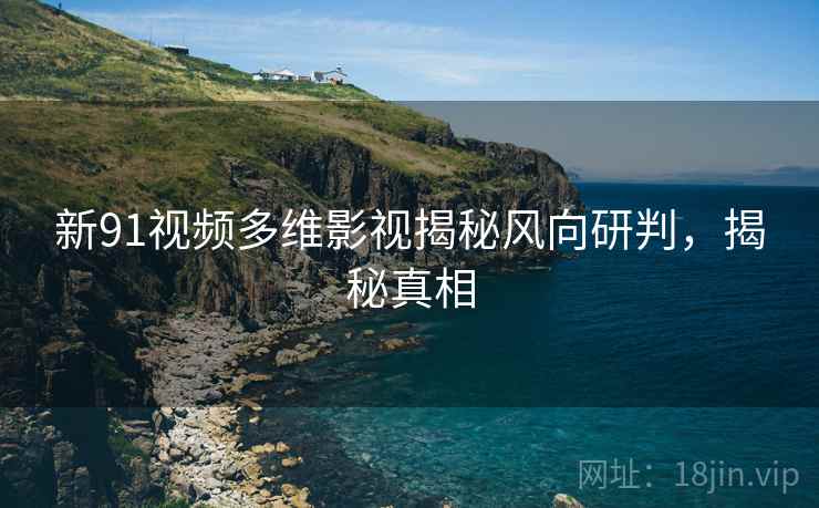 新91视频多维影视揭秘风向研判，揭秘真相
