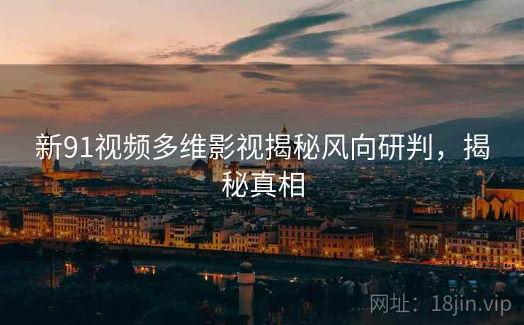 新91视频多维影视揭秘风向研判，揭秘真相
