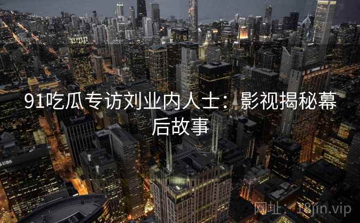 91吃瓜专访刘业内人士：影视揭秘幕后故事